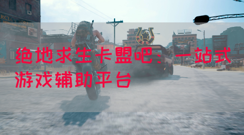 绝地求生卡盟吧：一站式游戏辅助平台