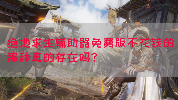 绝地求生辅助器免费版不花钱的那种真的存在吗？