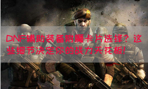DNF辅助装备附魔卡片选择？这些细节决定你的战力天花板！(图1)