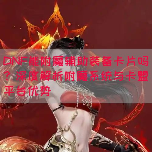 DNF能附魔辅助装备卡片吗？深度解析附魔系统与卡盟平台优势(图1)