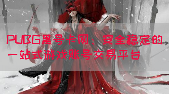 PUBG黑号卡网：安全稳定的一站式游戏账号交易平台(图1)