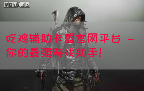 吃鸡辅助卡盟官网平台 - 你的最强游戏助手！(图1)
