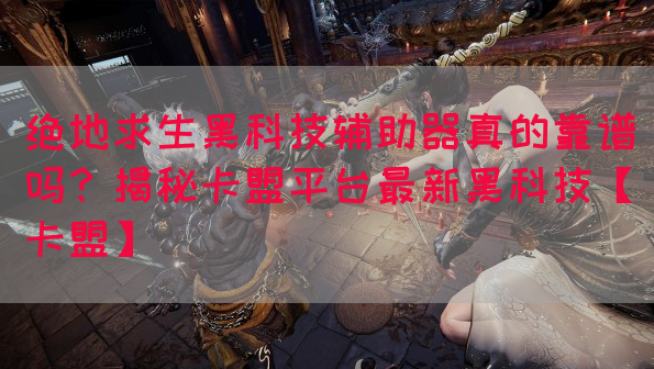 绝地求生黑科技辅助器真的靠谱吗？揭秘卡盟平台最新黑科技【卡盟