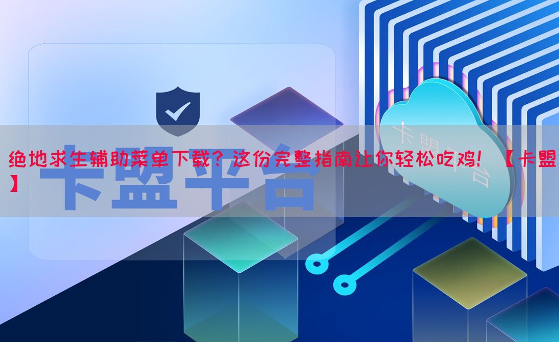 绝地求生辅助菜单下载？这份完整指南让你轻松吃鸡！【卡盟】(图1)