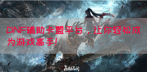 DNF辅助卡盟平台，让你轻松成为游戏高手！(图1)