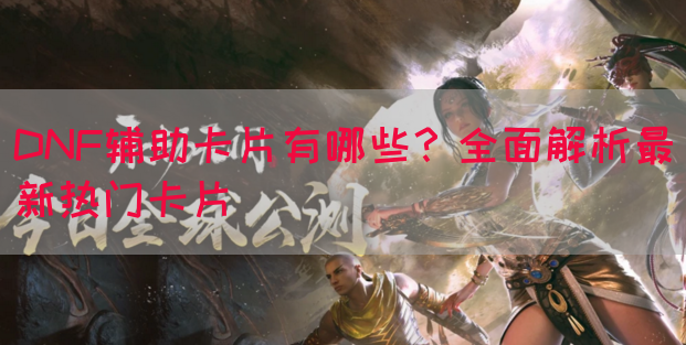 DNF辅助卡片有哪些？全面解析最新热门卡片(图1)
