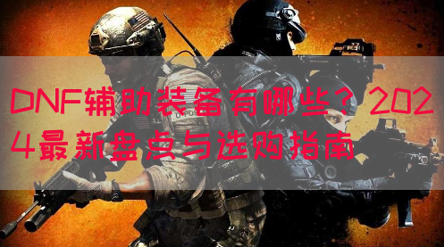 DNF辅助装备有哪些？2024最新盘点与选购指南(图1)