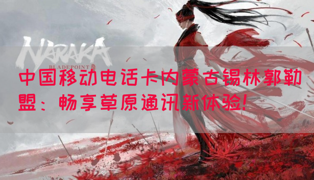 中国移动电话卡内蒙古锡林郭勒盟：畅享草原通讯新体验！(图1)
