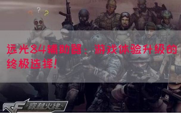远光84辅助器：游戏体验升级的终极选择！(图1)