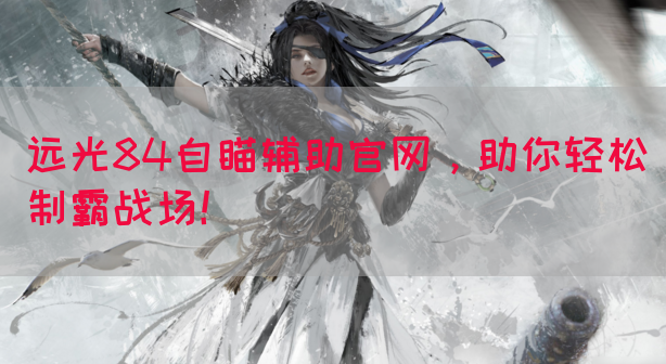 远光84自瞄辅助官网，助你轻松制霸战场！(图1)