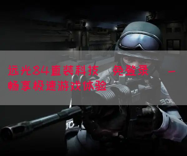 远光84直装科技(免登录) - 畅享极速游戏体验(图1)