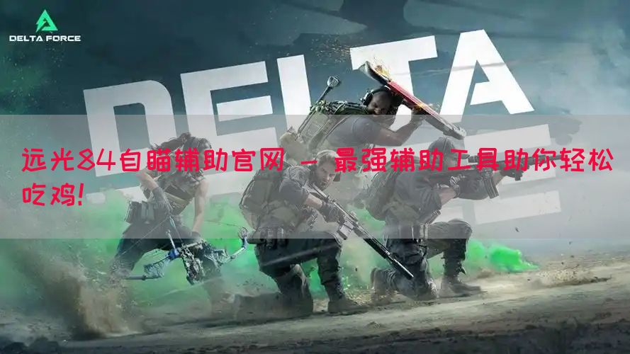 远光84自瞄辅助官网 - 最强辅助工具助你轻松吃鸡！(图1)