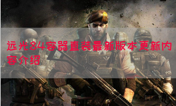 远光84容器直装最新版本更新内容介绍(图1)