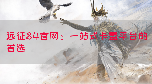 远征84官网：一站式卡盟平台的首选(图1)