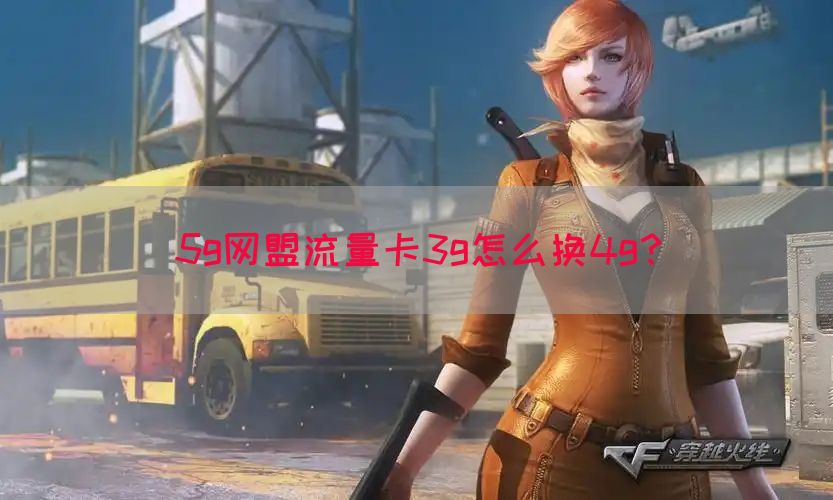 5g网盟流量卡3g怎么换4g？(图1)
