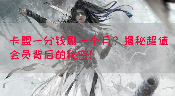 卡盟一分钱刷一个月？揭秘超值会员背后的秘密！(图1)