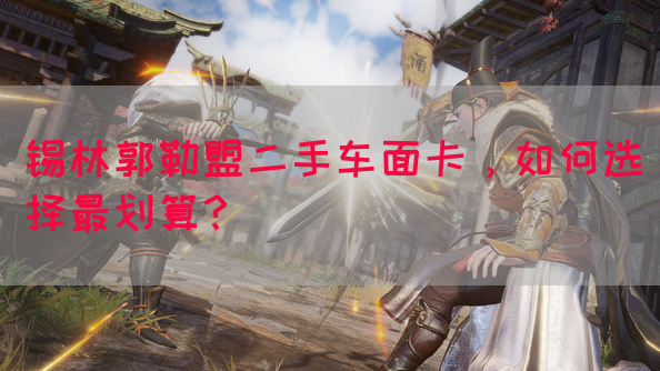 锡林郭勒盟二手车面卡，如何选择最划算？(图1)