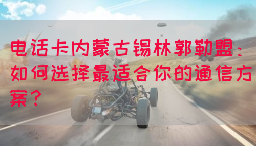 电话卡内蒙古锡林郭勒盟：如何选择最适合你的通信方案？(图1)