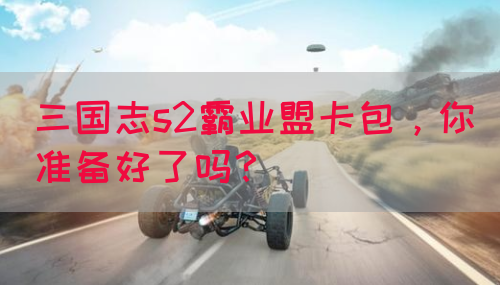 三国志s2霸业盟卡包，你准备好了吗？(图1)
