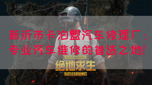 新沂市卡泊盟汽车修理厂：专业汽车维修的首选之地！(图1)