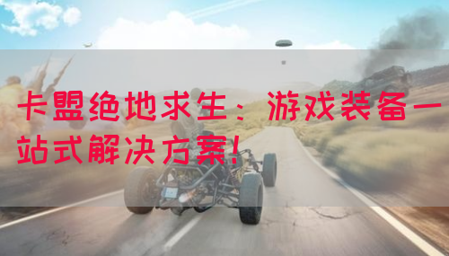 卡盟绝地求生：游戏装备一站式解决方案！(图1)