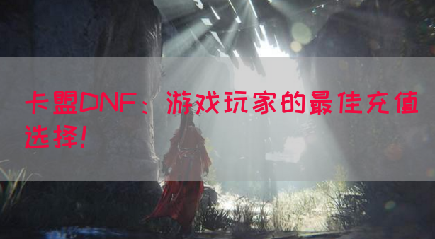卡盟DNF：游戏玩家的最佳充值选择！(图1)