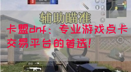 卡盟dnf：专业游戏点卡交易平台的首选！(图1)