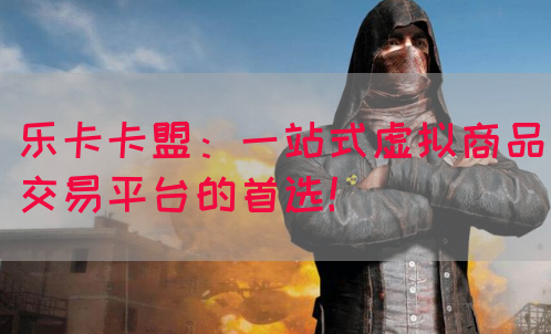 乐卡卡盟：一站式虚拟商品交易平台的首选！(图1)