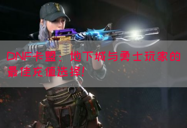 DNF卡盟：地下城与勇士玩家的最佳充值选择！(图1)