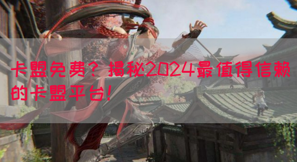 卡盟免费？揭秘2024最值得信赖的卡盟平台！(图1)
