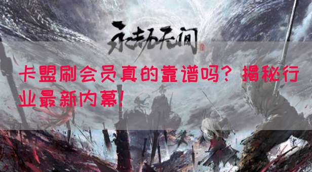 卡盟刷会员真的靠谱吗？揭秘行业最新内幕！(图1)