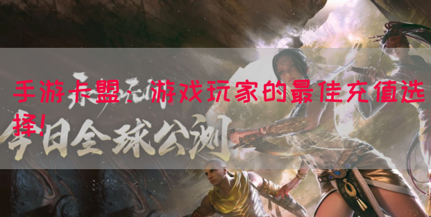 手游卡盟：游戏玩家的最佳充值选择！(图1)