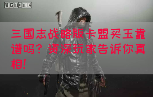 三国志战略版卡盟买玉靠谱吗？资深玩家告诉你真相！(图1)