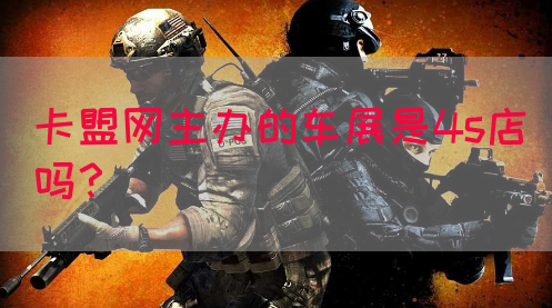 卡盟网主办的车展是4s店吗？(图1)