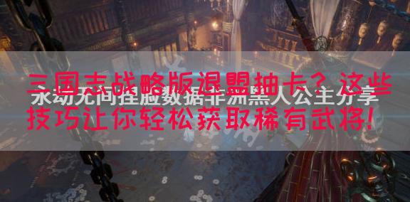 三国志战略版退盟抽卡？这些技巧让你轻松获取稀有武将！(图1)
