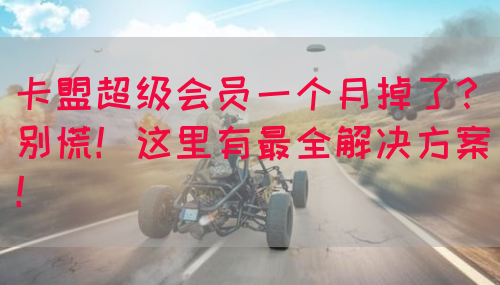 卡盟超级会员一个月掉了？别慌！这里有最全解决方案！(图1)