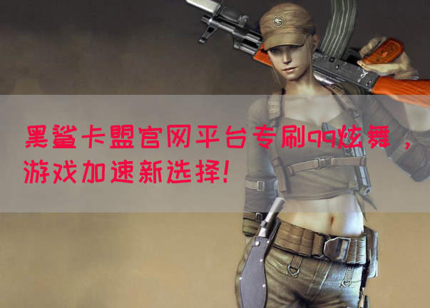 黑鲨卡盟官网平台专刷qq炫舞，游戏加速新选择！(图1)