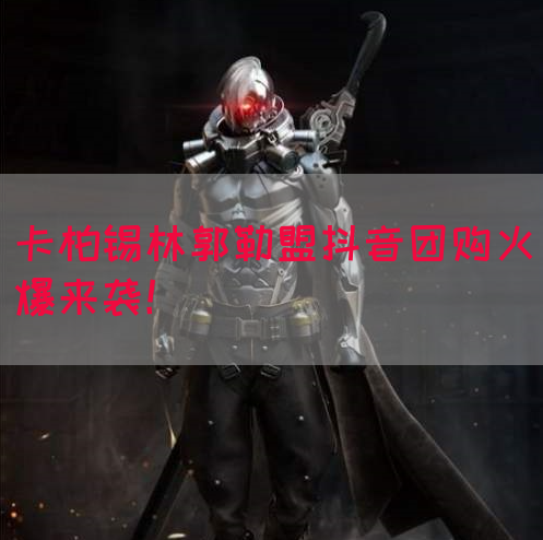卡柏锡林郭勒盟抖音团购火爆来袭！(图1)
