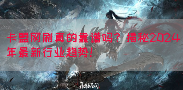 卡盟网刷真的靠谱吗？揭秘2024年最新行业趋势！(图1)