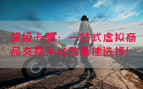 超级卡盟：一站式虚拟商品交易平台的最佳选择！(图1)