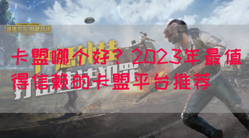 卡盟哪个好？2023年最值得信赖的卡盟平台推荐(图1)