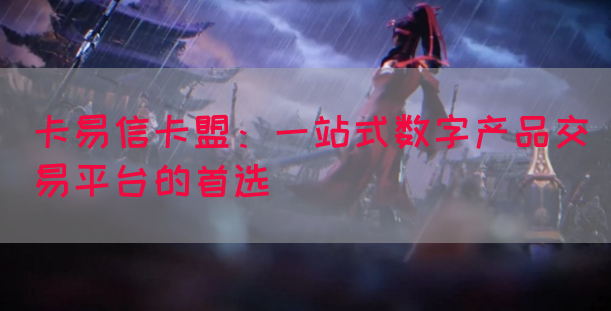 卡易信卡盟：一站式数字产品交易平台的首选(图1)