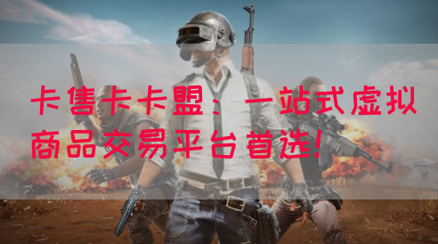 卡售卡卡盟：一站式虚拟商品交易平台首选！(图1)