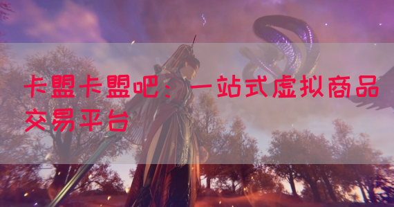 卡盟卡盟吧：一站式虚拟商品交易平台(图1)