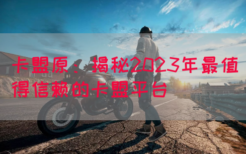 卡盟原：揭秘2023年最值得信赖的卡盟平台(图1)