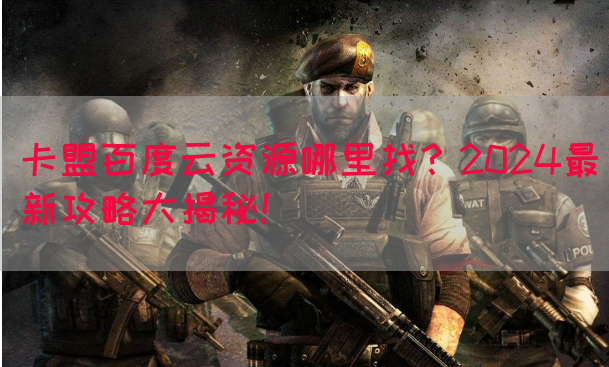 卡盟百度云资源哪里找？2024最新攻略大揭秘！(图1)