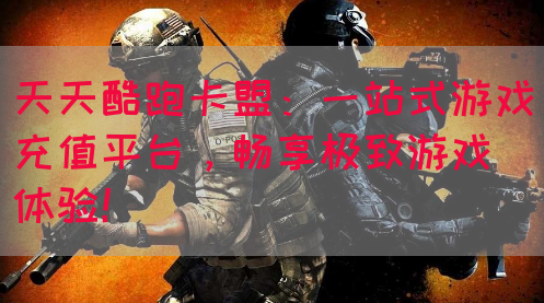 天天酷跑卡盟：一站式游戏充值平台，畅享极致游戏体验！(图1)