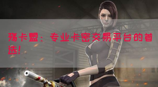 殇卡盟：专业卡密交易平台的首选！(图1)