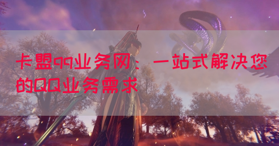 卡盟qq业务网：一站式解决您的QQ业务需求(图1)