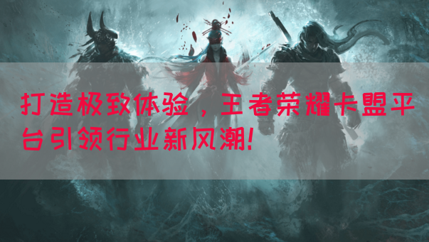 打造极致体验，王者荣耀卡盟平台引领行业新风潮！(图1)